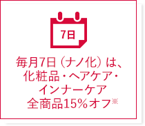 毎月7日（ナノ化）は、化粧品・ヘアケア・インナーケア全商品15％オフ※