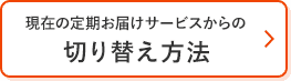 現在の定期お届けサービスからの切り替え方法