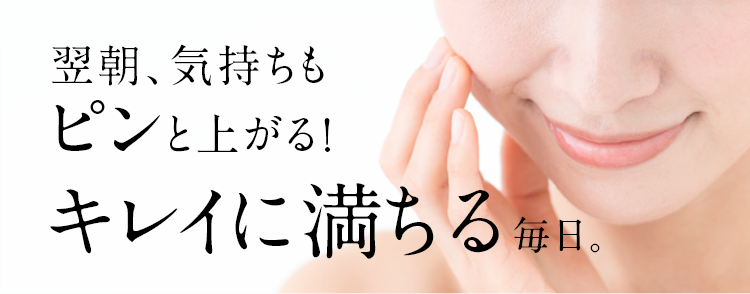 翌朝、気持ちもピンと上がる!キレイに満ちる毎日。
