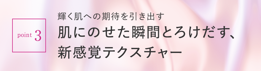 point3 輝く肌への期待を引き出す肌にのせた瞬間とろけだす、新感覚テクスチャー