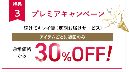 特典3プレミアキャンペーン続けてキレイ便（定期お届けサービス）アイテムごとに初回のみ通常価格から30%OFF!