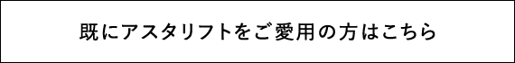 既にアスタリフトをご愛用の方はこちら