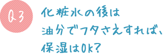 Q3.化粧水の後は油分でフタさえすれば、保湿はOK?