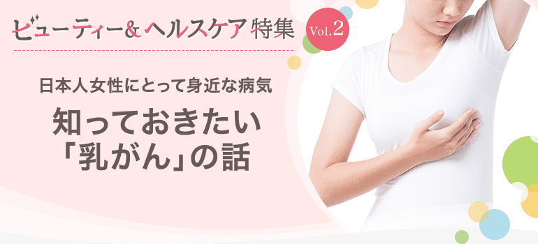 ビューティー&ヘルスケア特集Vol.2 日本人女性にとって身近な病気 知っておきたい「乳がん」の話