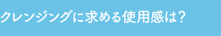 Q1 クレンジングに求める使用感は？