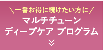 一番お得に続けたい方に マルチチューンディープケアプログラム