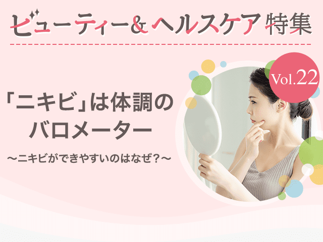 ビューティー&ヘルスケア特集Vol.22 「ニキビ」は体調のバロメーター〜ニキビができやすいのはなぜ？〜