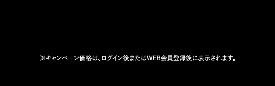 ※キャンペーン価格は、ログイン後またはWEB会員登録後に表示されます。