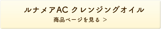ルナメアAC クレンジングオイル 商品ページを見る＞
