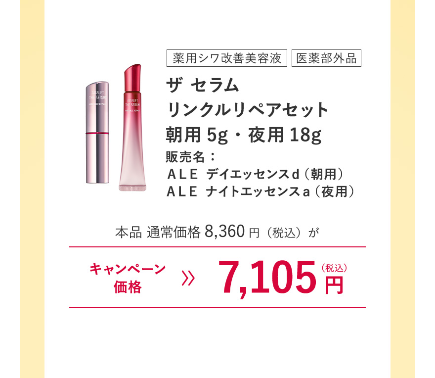 [薬用シワ改善美容液/医薬部外品] ザ セラム リンクルリペアセット朝用5g・夜用18g 販売名：ＡＬＥ デイエッセンスｄ（朝用）ＡＬＥ ナイトエッセンスａ（夜用） 本品 通常価格8,360円（税込）がキャンペーン価格7,105円（税込）※キャンペーン価格は、ログイン後買い物カゴからご確認ください。毎月7日0:00~23:59のご注文のみ割引が適用されます。