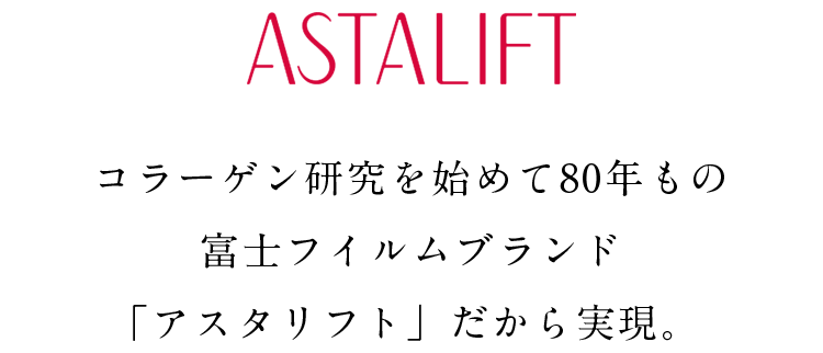 ASTALIFT コラーゲン研究を始めて80年もの富士フイルムブランド「アスタリフト」だから実現。