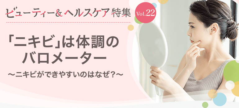 ビューティー&ヘルスケア特集Vol.22 「ニキビ」は体調のバロメーター〜ニキビができやすいのはなぜ？〜