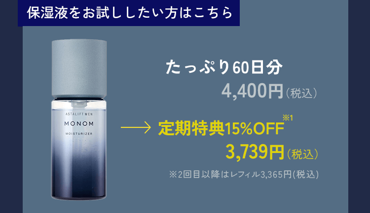 保湿液をお試ししたい方はこちら たっぷり60日分 4,400円(税込) → 定期特典15%OFF 3,740円(税込) ※2回目以降はレフィル3,365円(税込)