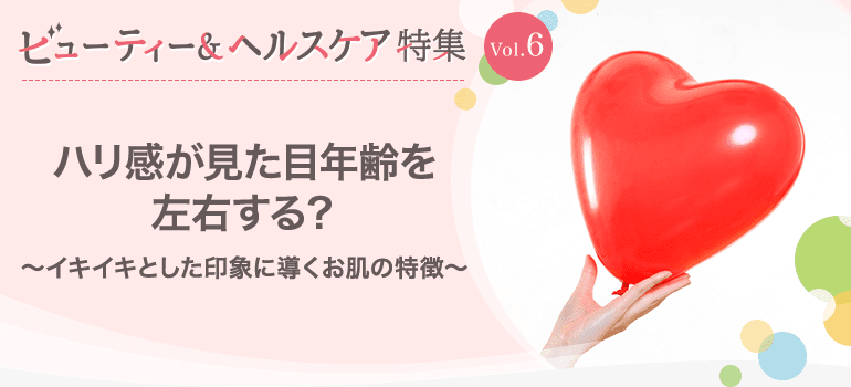 ビューティー&ヘルスケア特集Vol.6 ハリ感が見た目年齢を左右する？～イキイキとした印象に導くお肌の特徴～