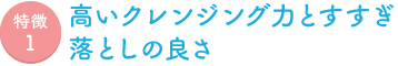 特徴1 高いクレンジング力とすすぎ落としの良さ