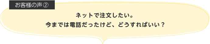 ネットで注文したい。今までは電話だったけど、どうすればいい？