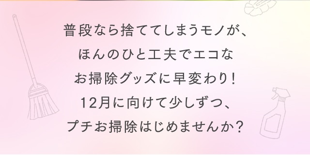 普段なら捨ててしまうモノが、ほんのひと工夫でエコなお掃除グッズに早変わり！12月に向けて少しずつ、プチお掃除はじめませんか？
