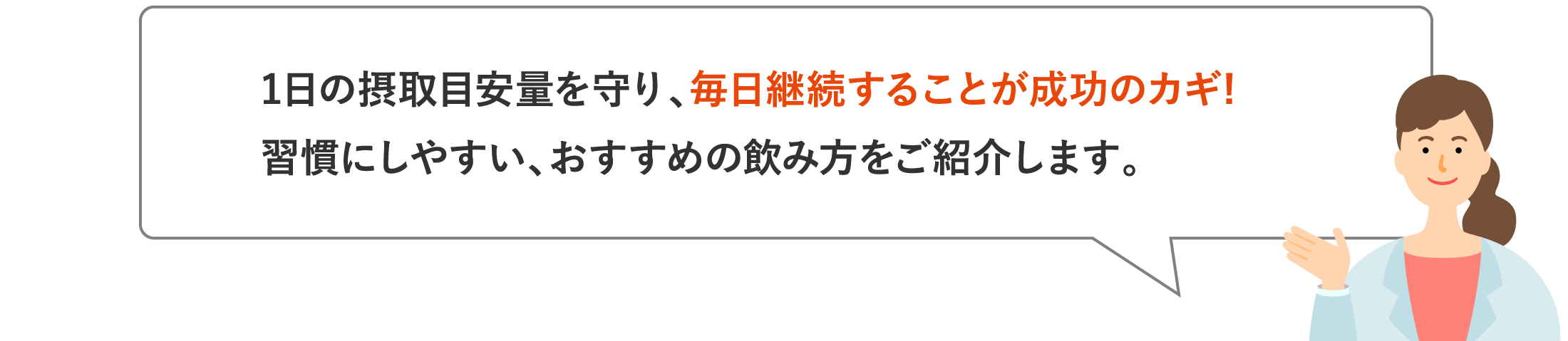 1日の摂取目安量を守り、毎日継続することが成功のカギ! 習慣にしやすい、おすすめの飲み方をご紹介します。