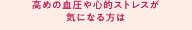 高めの血圧や心的ストレスが気になる方は