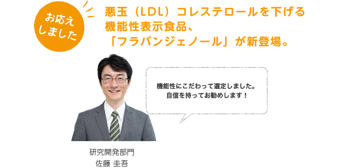 お応えしました。悪玉（LDL）コレステロールを下げる機能性表示食品、「フラバンジェノール」が新登場。