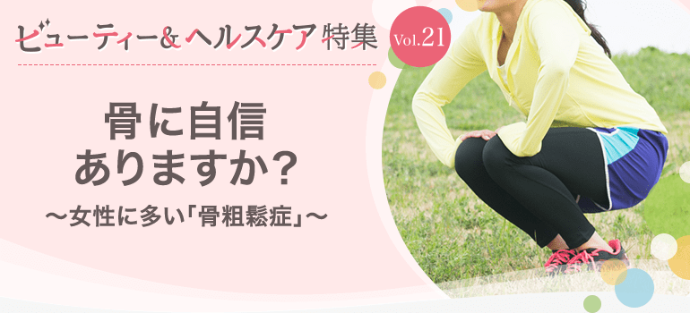ビューティー&ヘルスケア特集Vol.21 骨に自信ありますか？〜女性に多い「骨粗鬆症」〜