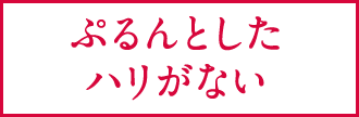 ぷるんとしたハリがない