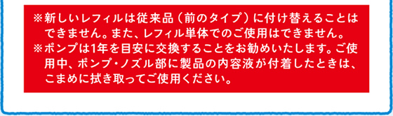 新しいレフィルは従来品（前のタイプ）に付け替えることはできません。また、レフィル単品でのご使用はできません。