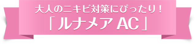 大人のニキビ対策にぴったり!「 ルナメアAC 」