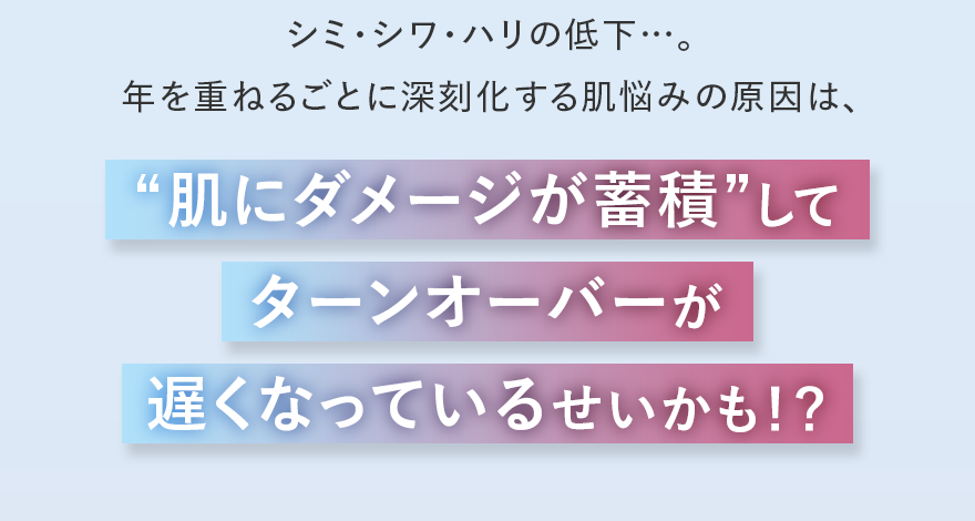 シミ・シワ・ハリの低下…。 年を重ねるごとに深刻化する肌悩みの原因は、“肌にダメージが蓄積”してターンオーバーが遅くなっているせいかも!?