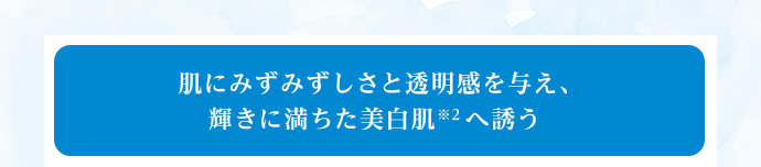 肌にみずみずしさと透明感を与え、輝きに満ちた美白肌へ誘う