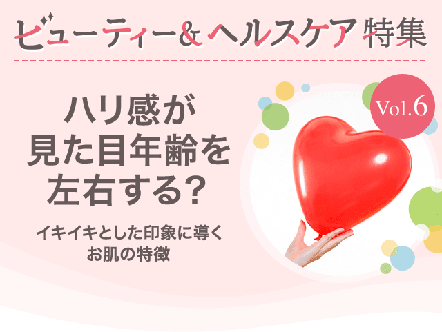 ビューティー&ヘルスケア特集Vol.6 ハリ感が見た目年齢を左右する？～イキイキとした印象に導くお肌の特徴～