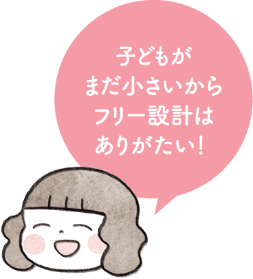 子どもがまだ小さいからフリー設計はありがたい！