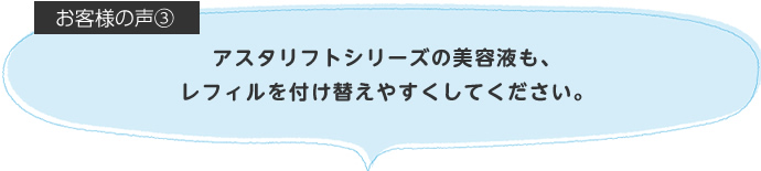 アスタリフトシリーズの美容液も、レフィルを付け替えやすくしてください。