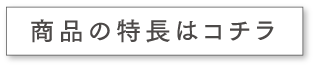 商品の特長はコチラ