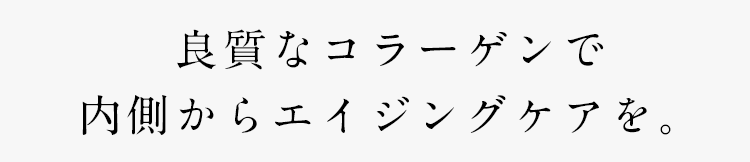 良質なコラーゲンで内側からエイジングケアを。
