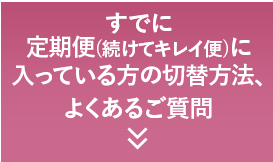 すでに定期便(続けてキレイ便)に入っている方の切替方法、よくあるご質問