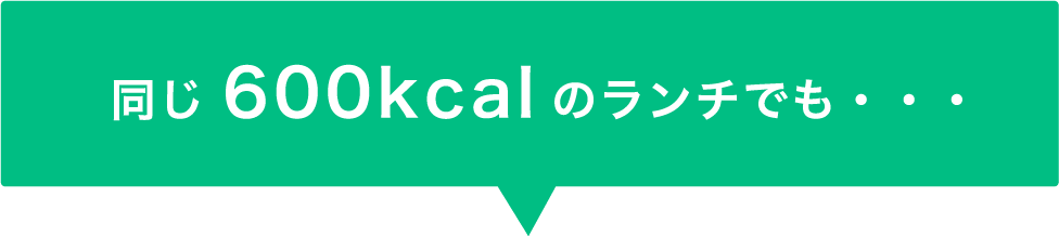 同じ600kcalのランチでも・・・