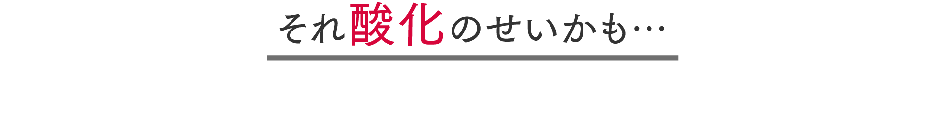 それ酸化のせいかも...