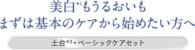 美白*1もうるおいもまずは基本のケアから始めたい方へ|土台*2・ベーシックケアセット