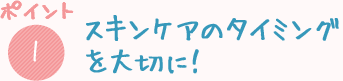スキンケアのタイミングを大切に！