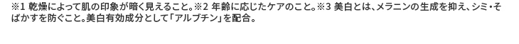 ※1 乾燥によって肌の印象が暗く見えること。※2 年齢に応じたケアのこと。※3 美白とは、メラニンの生成を抑え、シミ・そばかすを防ぐこと。美白有効成分として「アルブチン」を配合。