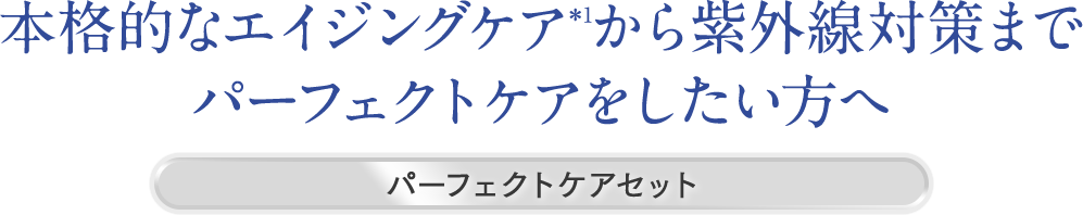 本格的なエイジングケア*1から紫外線対策まで、パーフェクトケアをしたい方へ|パーフェクトケアセット