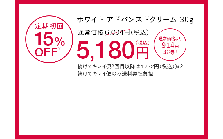 ホワイト アドバンスドクリーム30g 定期初回15%OFF※1 通常価格6,094円（税込）が5,180円（税込） 通常価格より914円お得！ 続けてキレイ便2回目以降は4,772円（税込）※2 続けてキレイ便のみ送料弊社負担