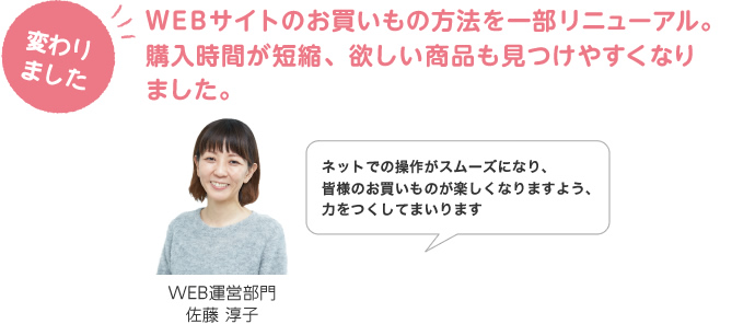 ＷＥＢサイトのお買いもの方法を一部リニューアル。購入時間が短縮、欲しい商品も見つけやすくなりました。