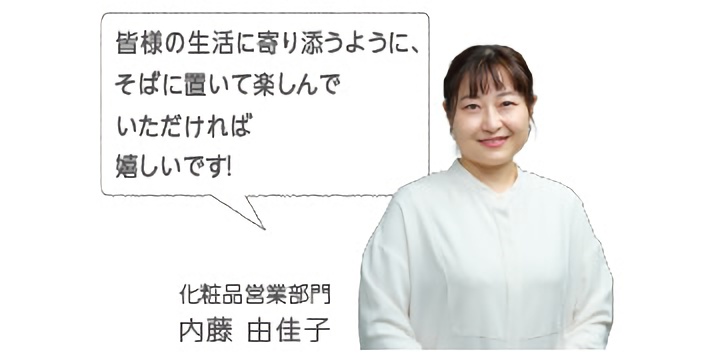 皆様の生活に寄り添うように、そばに置いて楽しんでいただければ嬉しいです！