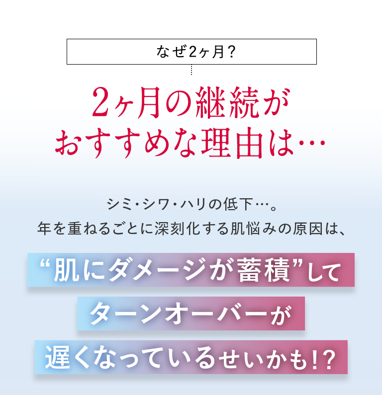 なぜ2ヶ月？2ヶ月の継続がおすすめな理由は・・・“肌にダメージが蓄積”してターンオーバーが遅くなっているせいかも！？