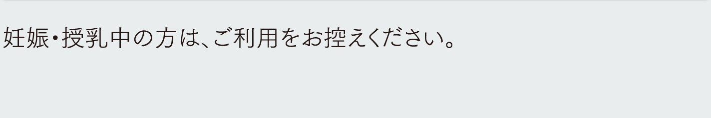 妊娠・授乳中の方は、ご利用をお控えください。