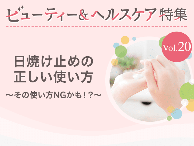 ビューティー&ヘルスケア特集Vol.20 日焼け止めの正しい使い方〜その使い方NGかも!?〜