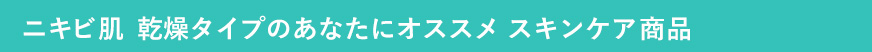 ニキビ肌 乾燥タイプのあなたにオススメ　スキンケア商品