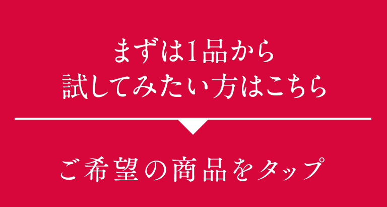 まずは1品から試してみたい方はこちら ご希望の商品をタップ